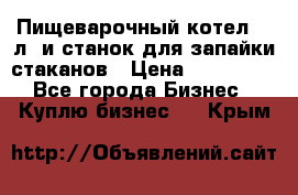 Пищеварочный котел 25 л. и станок для запайки стаканов › Цена ­ 250 000 - Все города Бизнес » Куплю бизнес   . Крым